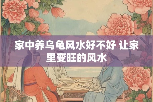 家中养乌龟风水好不好 让家里变旺的风水 家中养乌龟风水好不好 让家里变旺的风水