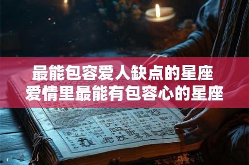 最能包容爱人缺点的星座 爱情里最能有包容心的星座