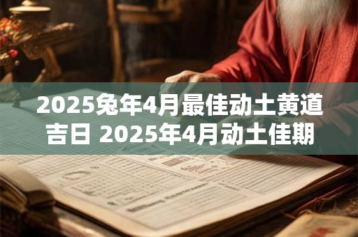 2025兔年4月最佳动土黄道吉日 2025年4月动土佳期查询