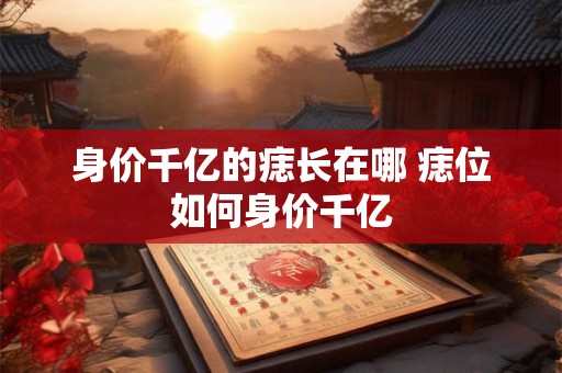 身价千亿的痣长在哪 痣位如何身价千亿