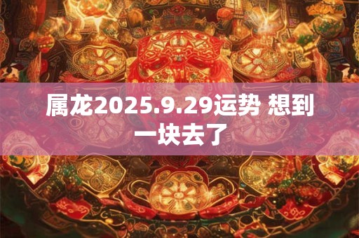 属龙2025.9.29运势 想到一块去了