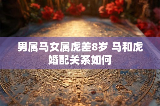 男属马女属虎差8岁 马和虎婚配关系如何
