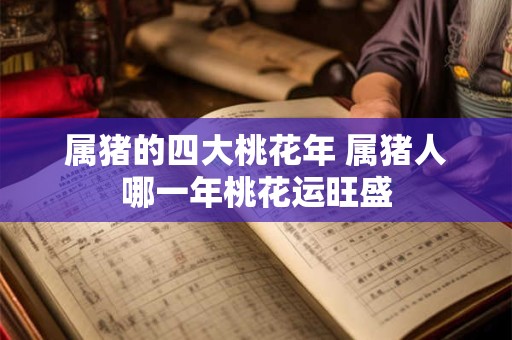 属猪的四大桃花年 属猪人哪一年桃花运旺盛