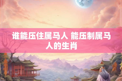 谁能压住属马人 能压制属马人的生肖