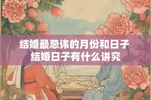 结婚最忌讳的月份和日子 结婚日子有什么讲究