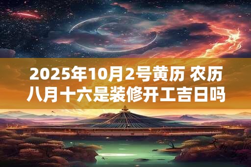 2025年10月2号黄历 农历八月十六是装修开工吉日吗