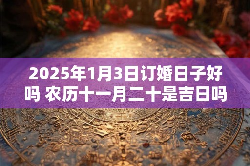 2025年1月3日订婚日子好吗 农历十一月二十是吉日吗