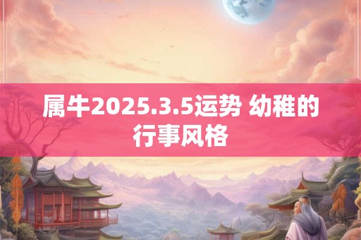 属牛2025.3.5运势 幼稚的行事风格