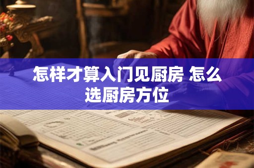 怎样才算入门见厨房 怎么选厨房方位