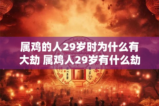 属鸡的人29岁时为什么有大劫 属鸡人29岁有什么劫难