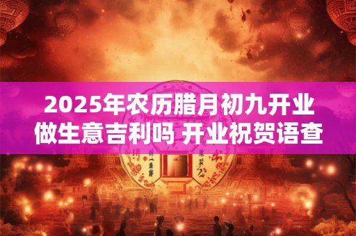 2025年农历腊月初九开业做生意吉利吗 开业祝贺语查询