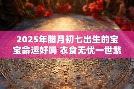 2025年腊月初七出生的宝宝命运好吗 衣食无忧一世繁荣
