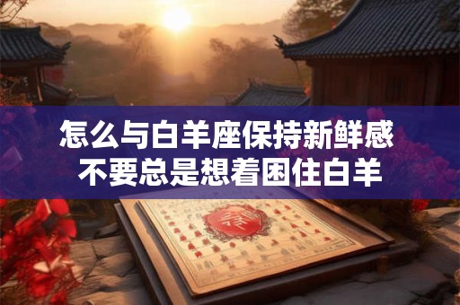 怎么与白羊座保持新鲜感 不要总是想着困住白羊