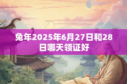 兔年2025年6月27日和28日哪天领证好