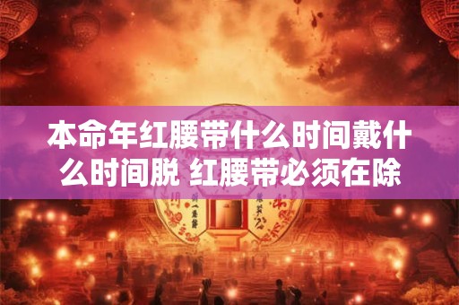 本命年红腰带什么时间戴什么时间脱 红腰带必须在除夕夜戴上