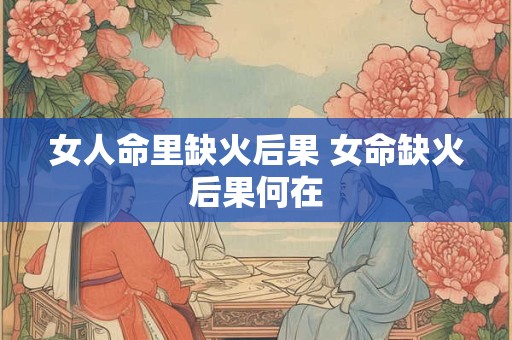 女人命里缺火后果 女命缺火后果何在