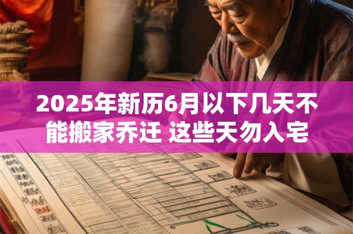 2025年新历6月以下几天不能搬家乔迁 这些天勿入宅