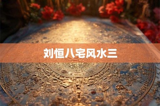 刘恒八宅风水三 刘恒八宅风水三