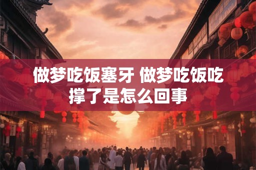 做梦吃饭塞牙 做梦吃饭吃撑了是怎么回事