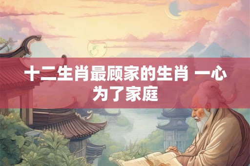 十二生肖最顾家的生肖 一心为了家庭