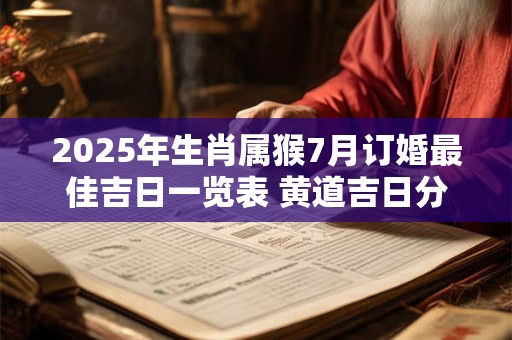 2025年生肖属猴7月订婚最佳吉日一览表 黄道吉日分析