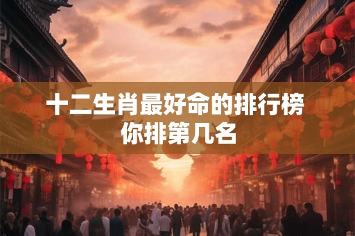 十二生肖最好命的排行榜 你排第几名