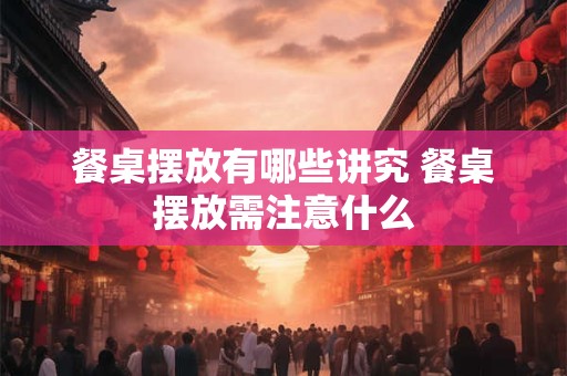 餐桌摆放有哪些讲究 餐桌摆放需注意什么