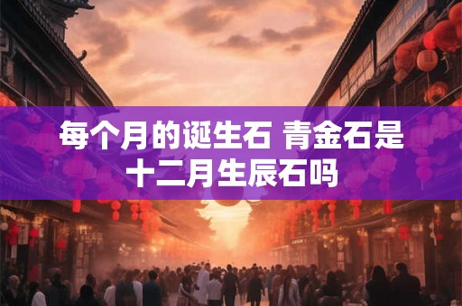 每个月的诞生石 青金石是十二月生辰石吗