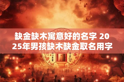 缺金缺木寓意好的名字 2025年男孩缺木缺金取名用字推荐