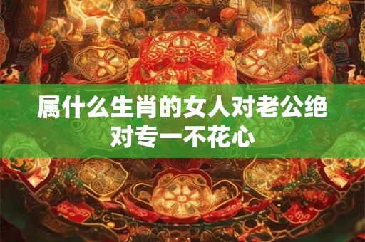 属什么生肖的女人对老公绝对专一不花心