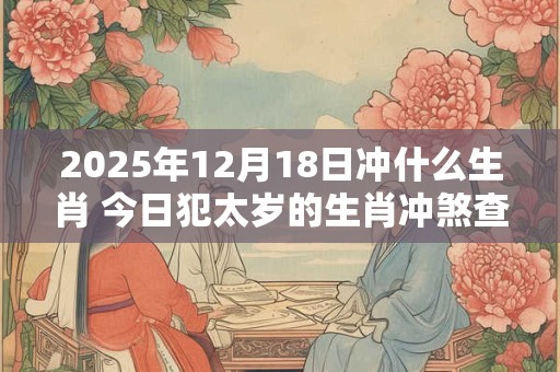 2025年12月18日冲什么生肖 今日犯太岁的生肖冲煞查询：