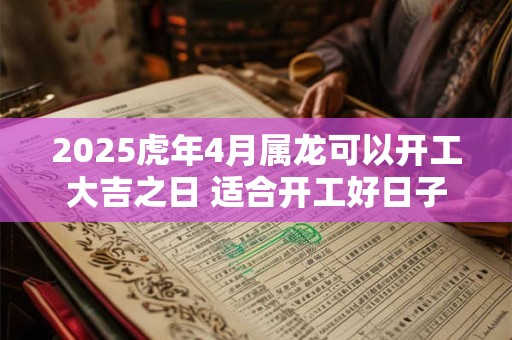 2025虎年4月属龙可以开工大吉之日 适合开工好日子