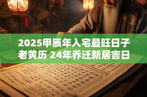2025甲辰年入宅最旺日子老黄历 24年乔迁新居吉日