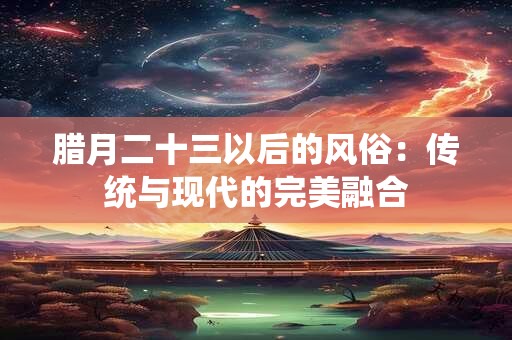 腊月二十三以后的风俗：传统与现代的完美融合