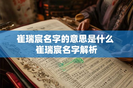 崔瑞宸名字的意思是什么 崔瑞宸名字解析 崔瑞宸名字的意思是什么 崔瑞宸名字解析