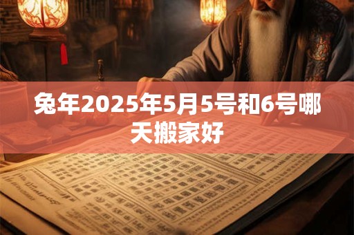 兔年2025年5月5号和6号哪天搬家好