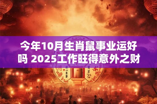 今年10月生肖鼠事业运好吗 2025工作旺得意外之财