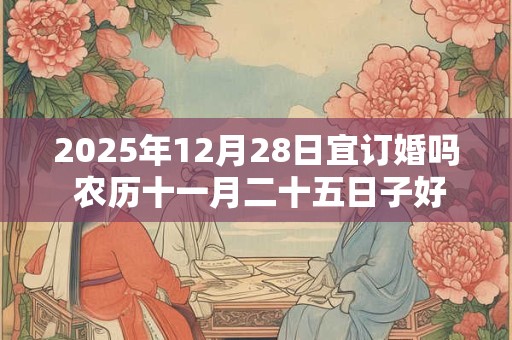 2025年12月28日宜订婚吗 农历十一月二十五日子好不好