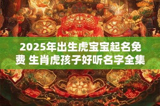 2025年出生虎宝宝起名免费 生肖虎孩子好听名字全集