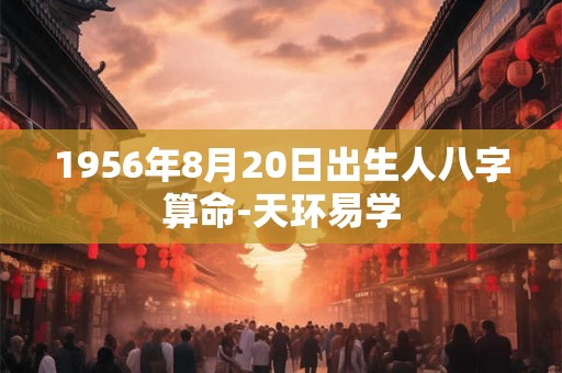 1956年8月20日出生人八字算命-天环易学