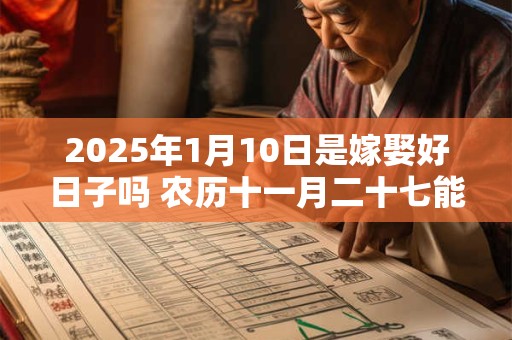 2025年1月10日是嫁娶好日子吗 农历十一月二十七能迎亲吗 2025年1月10日是嫁娶好日子吗 农历十一月二十七能迎亲吗