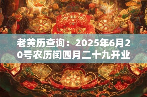 老黄历查询：2025年6月20号农历闰四月二十九开业好吗