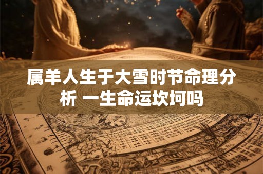 属羊人生于大雪时节命理分析 一生命运坎坷吗