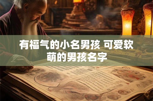 详细阅读:有福气的小名男孩 可爱软萌的男孩名字 有福气的小名男孩 可爱软萌的男孩名字