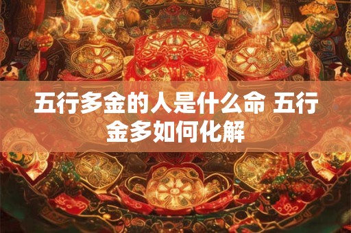 五行多金的人是什么命 五行金多如何化解 五行多金的人是什么命 五行金多如何化解