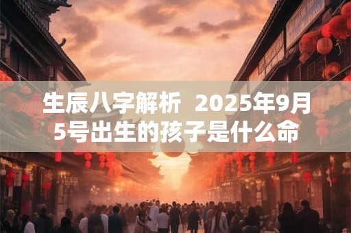 生辰八字解析  2025年9月5号出生的孩子是什么命
