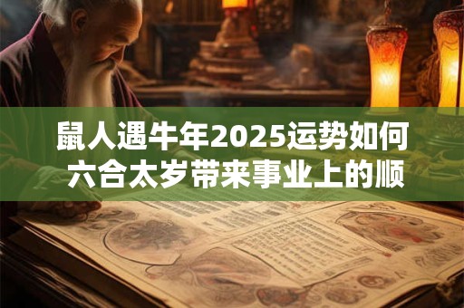 鼠人遇牛年2025运势如何 六合太岁带来事业上的顺利