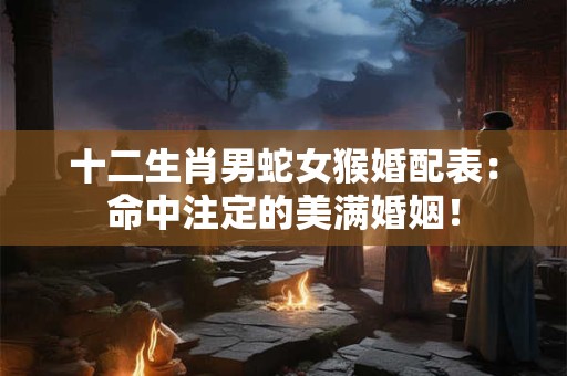 十二生肖男蛇女猴婚配表:命中注定的美满婚姻! 十二生肖男蛇女猴婚配表:命中注定的美满婚姻!