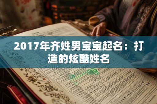 2017年齐姓男宝宝起名:打造的炫酷姓名 2017年齐姓男宝宝起名:打造的炫酷姓名