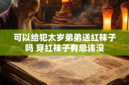 可以给犯太岁弟弟送红袜子吗 穿红袜子有忌讳没 可以给犯太岁弟弟送红袜子吗 穿红袜子有忌讳没